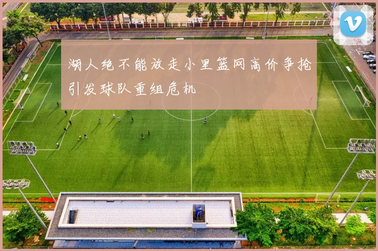 湖人绝不能放走小里篮网高价争抢引发球队重组危机