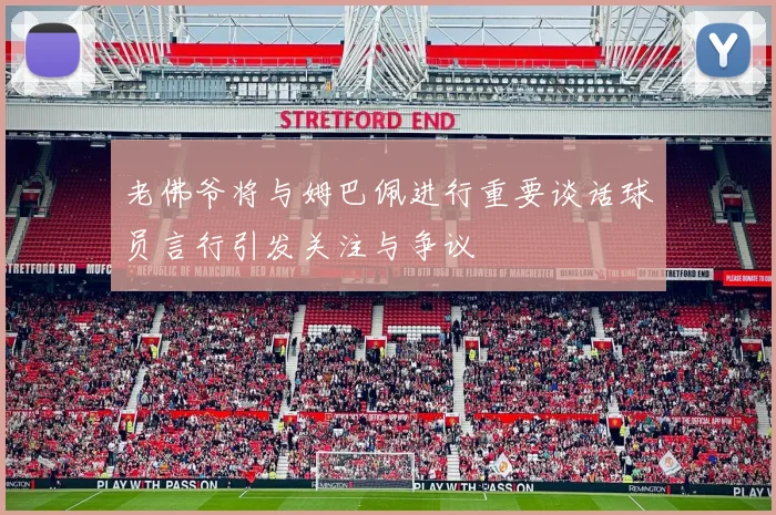 老佛爷将与姆巴佩进行重要谈话球员言行引发关注与争议