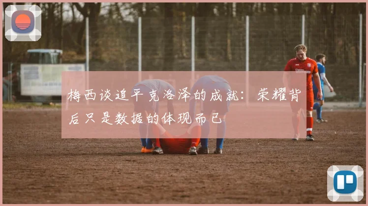 梅西谈追平克洛泽的成就：荣耀背后只是数据的体现而已