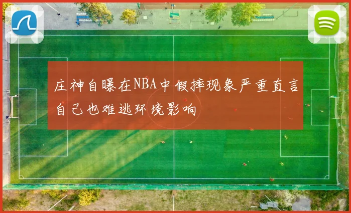 庄神自曝在NBA中假摔现象严重直言自己也难逃环境影响