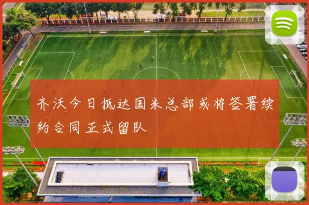 齐沃今日抵达国米总部或将签署续约合同正式留队