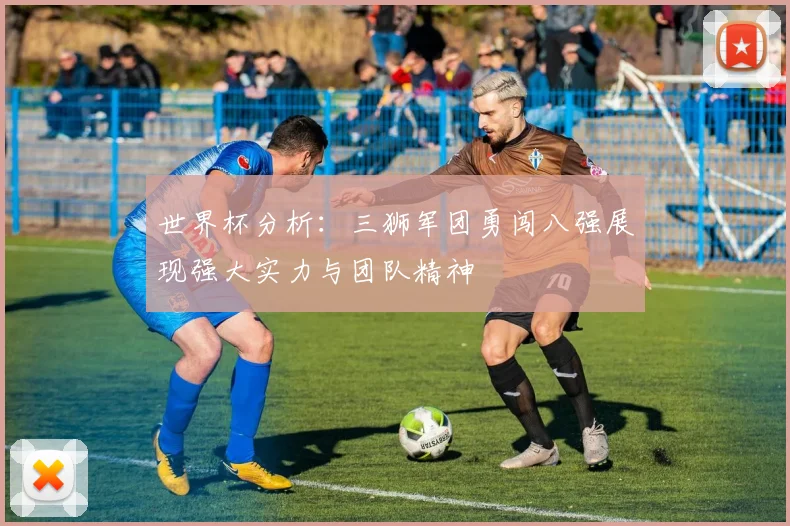 世界杯分析：三狮军团勇闯八强展现强大实力与团队精神