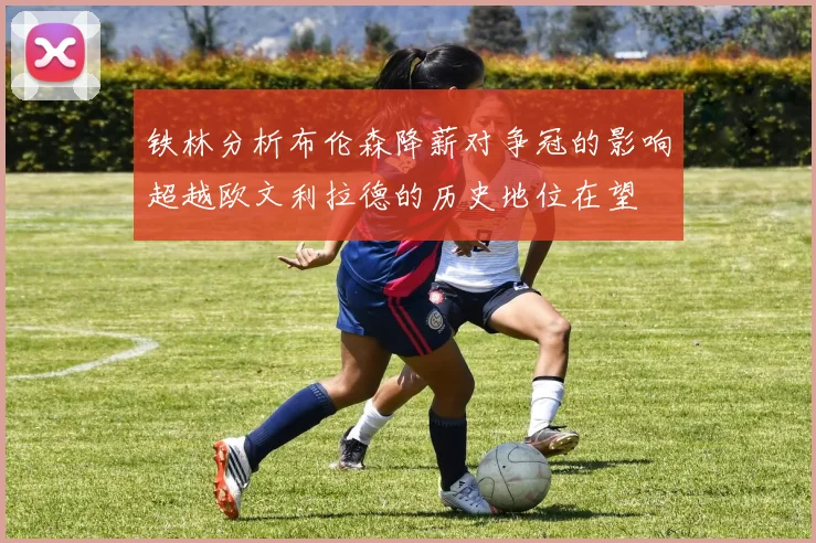铁林分析布伦森降薪对争冠的影响超越欧文利拉德的历史地位在望