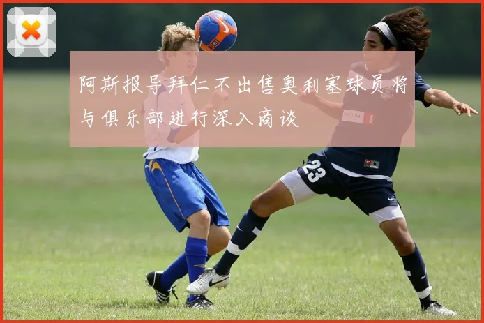 阿斯报导拜仁不出售奥利塞球员将与俱乐部进行深入商谈