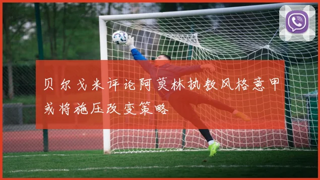 贝尔戈米评论阿莫林执教风格意甲或将施压改变策略