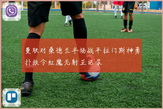 曼联对桑德兰半场战平拉门斯神勇扑救令红魔无射正记录