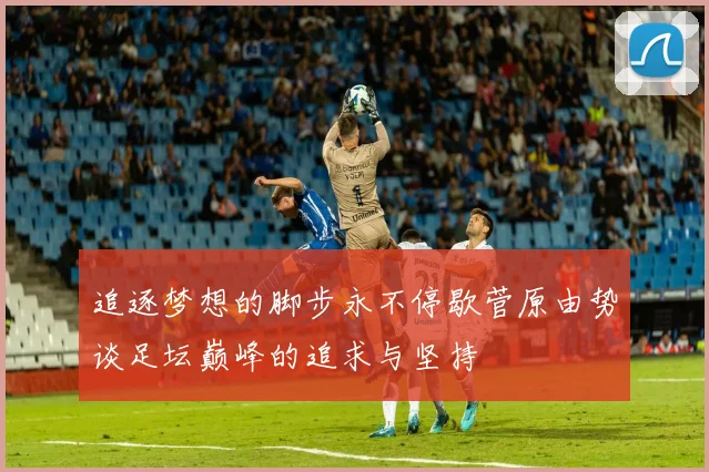 追逐梦想的脚步永不停歇菅原由势谈足坛巅峰的追求与坚持