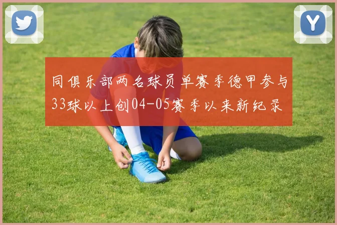 同俱乐部两名球员单赛季德甲参与33球以上创04-05赛季以来新纪录