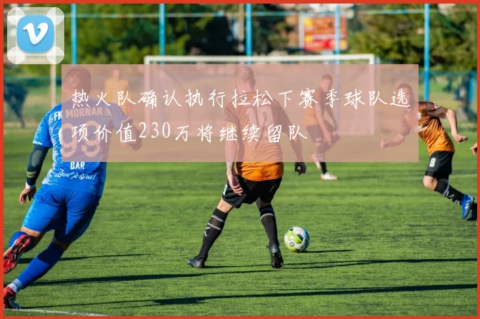 热火队确认执行拉松下赛季球队选项价值230万将继续留队