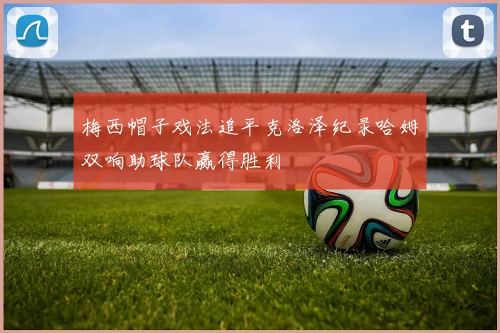 梅西帽子戏法追平克洛泽纪录哈姆双响助球队赢得胜利
