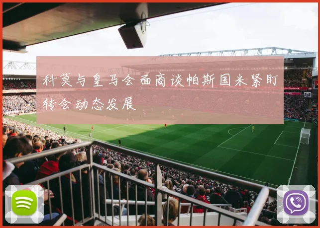 科莫与皇马会面商谈帕斯国米紧盯转会动态发展