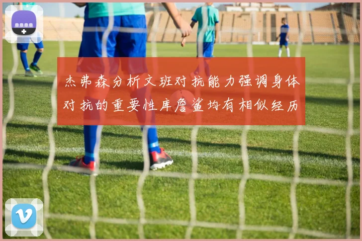 杰弗森分析文班对抗能力强调身体对抗的重要性库詹鲨均有相似经历