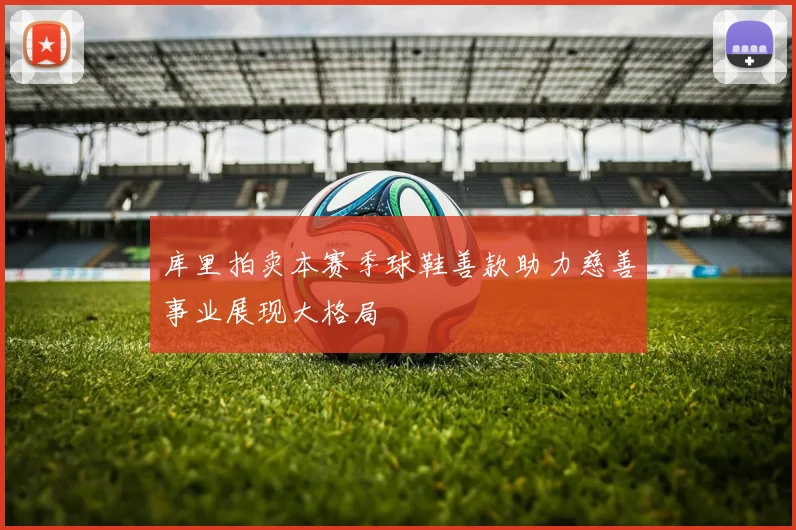 库里拍卖本赛季球鞋善款助力慈善事业展现大格局
