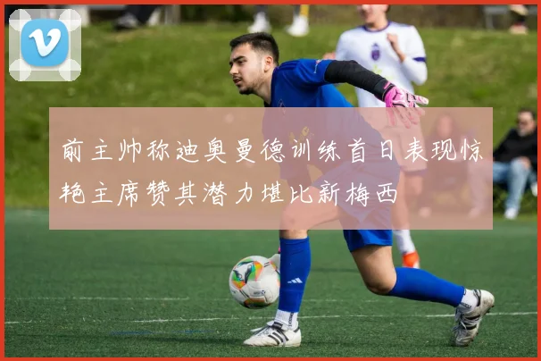 前主帅称迪奥曼德训练首日表现惊艳主席赞其潜力堪比新梅西
