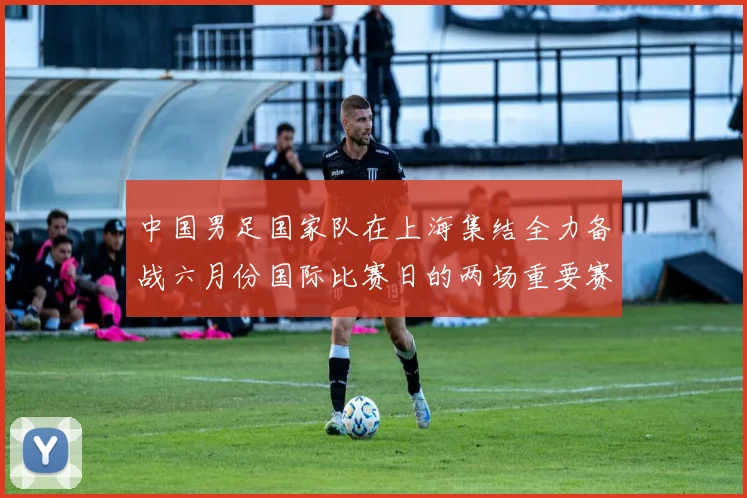 中国男足国家队在上海集结全力备战六月份国际比赛日的两场重要赛事