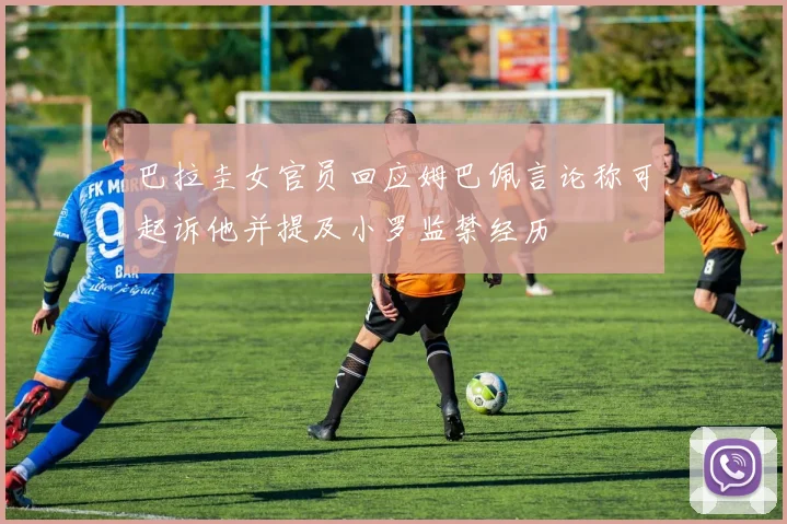 巴拉圭女官员回应姆巴佩言论称可起诉他并提及小罗监禁经历