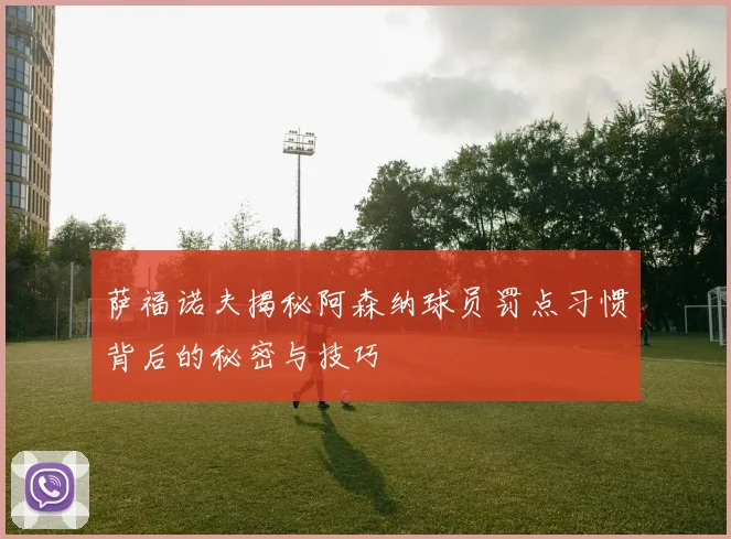 萨福诺夫揭秘阿森纳球员罚点习惯背后的秘密与技巧