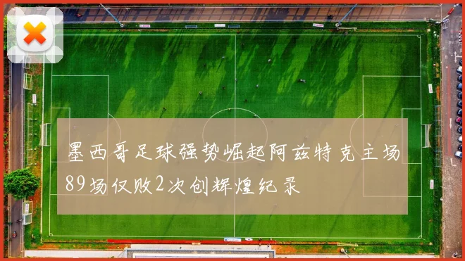 墨西哥足球强势崛起阿兹特克主场89场仅败2次创辉煌纪录