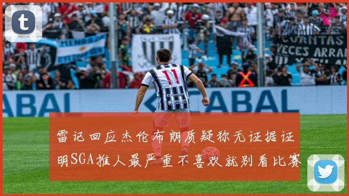 雷记回应杰伦布朗质疑称无证据证明SGA推人最严重不喜欢就别看比赛