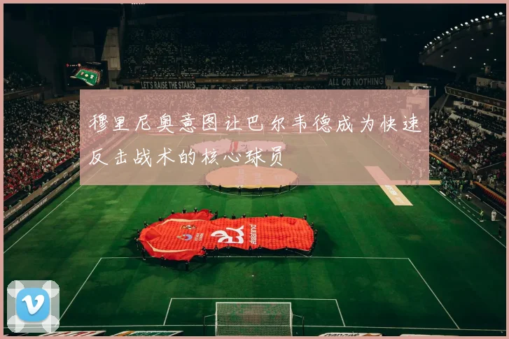 穆里尼奥意图让巴尔韦德成为快速反击战术的核心球员