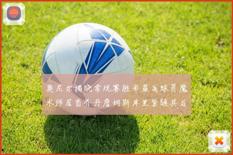 奥尼尔揭晓常规赛胜率最高球员魔术师居首乔丹詹姆斯库里紧随其后