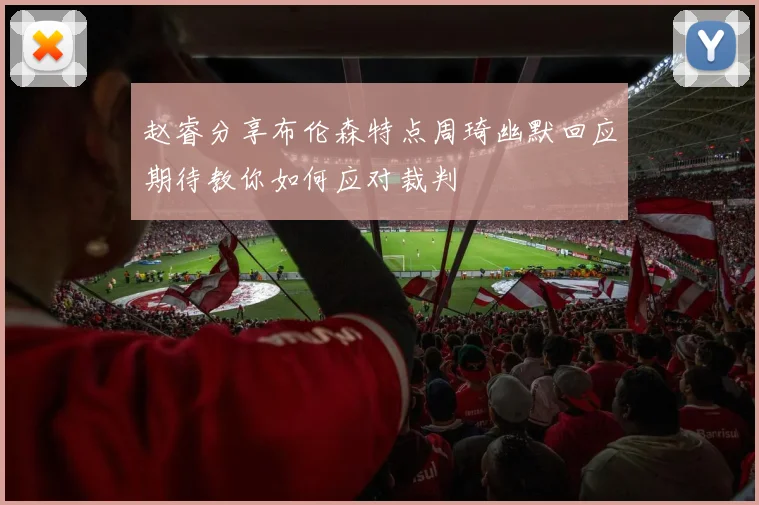 赵睿分享布伦森特点周琦幽默回应期待教你如何应对裁判