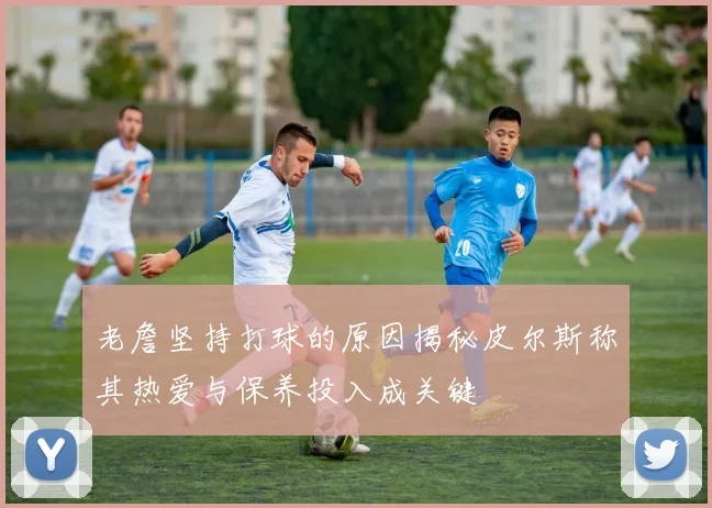 老詹坚持打球的原因揭秘皮尔斯称其热爱与保养投入成关键