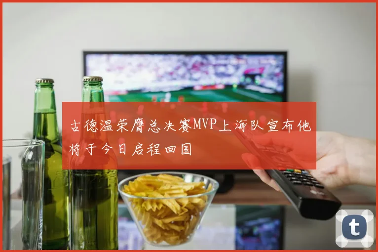 古德温荣膺总决赛MVP上海队宣布他将于今日启程回国